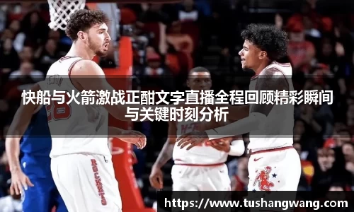 快船与火箭激战正酣文字直播全程回顾精彩瞬间与关键时刻分析