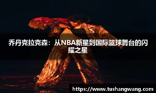 乔丹克拉克森：从NBA新星到国际篮球舞台的闪耀之星